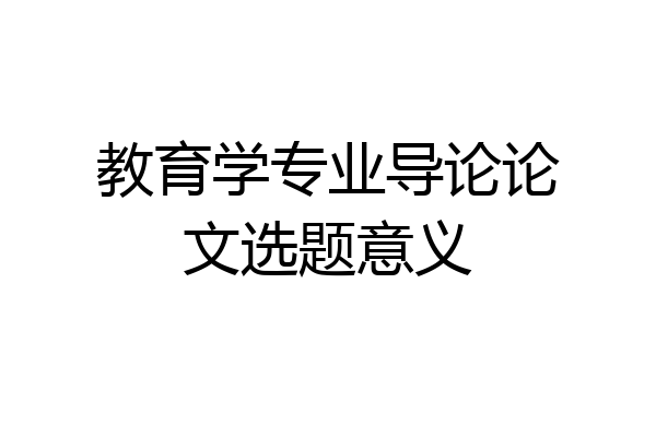 教育学专业导论论文选题意义