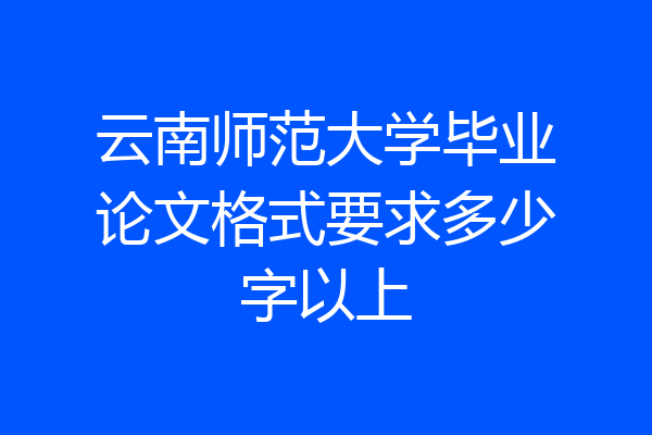 云南师范大学毕业论文格式要求多少字以上