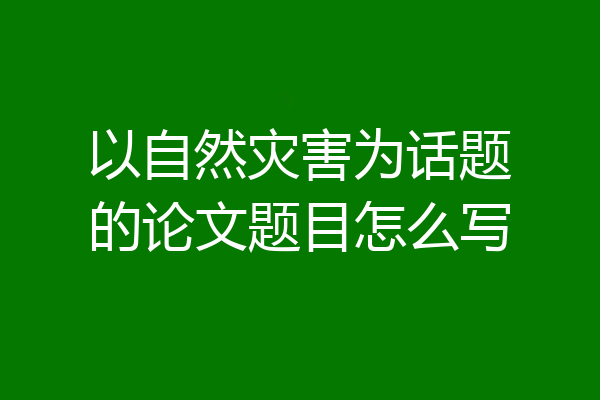 以自然灾害为话题的论文题目怎么写
