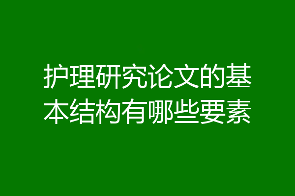 护理研究论文的基本结构有哪些要素