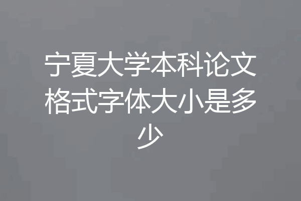 宁夏大学本科论文格式字体大小是多少