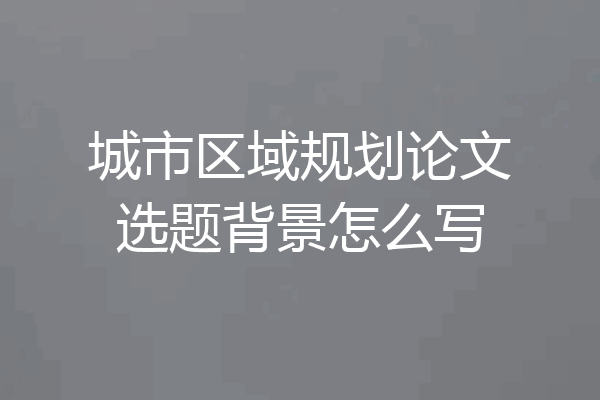 城市区域规划论文选题背景怎么写