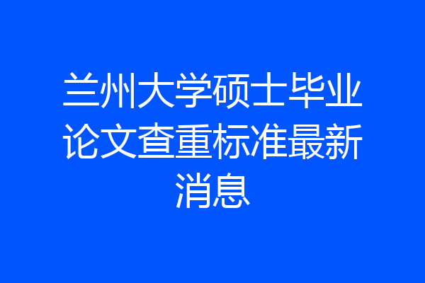 兰州大学硕士毕业论文查重标准最新消息