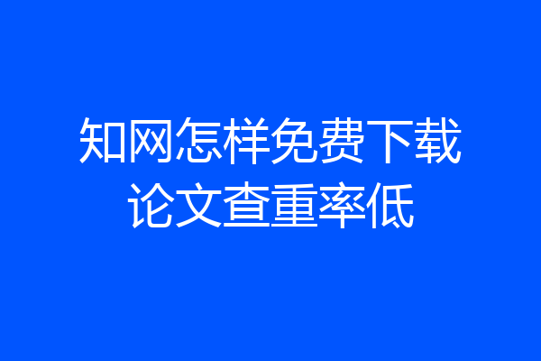 知网怎样免费下载论文查重率低