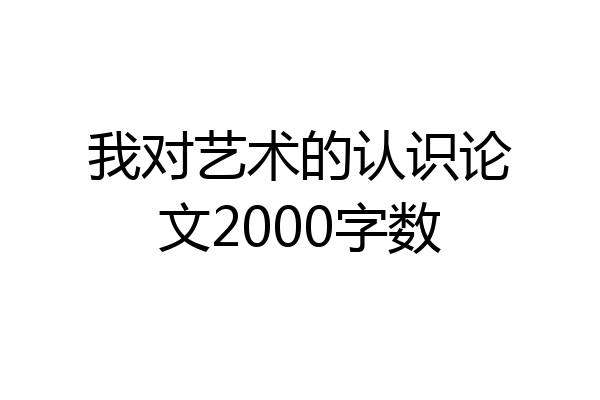 我对艺术的认识论文2000字数