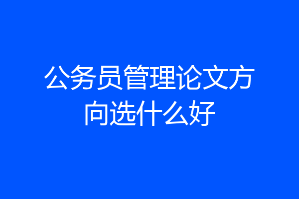 公务员管理论文方向选什么好