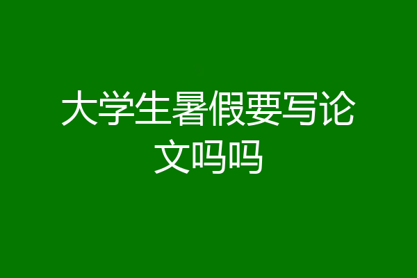 大学生暑假要写论文吗吗