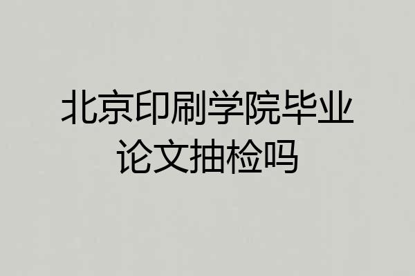北京印刷学院毕业论文抽检吗