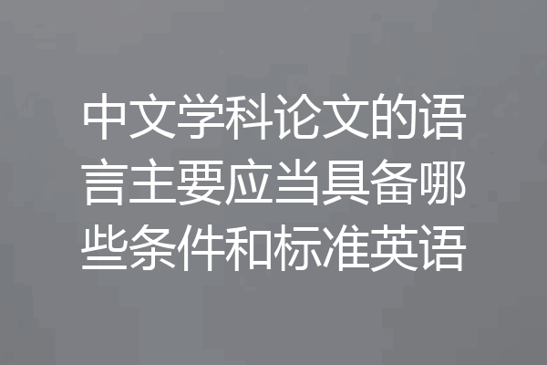 中文学科论文的语言主要应当具备哪些条件和标准英语