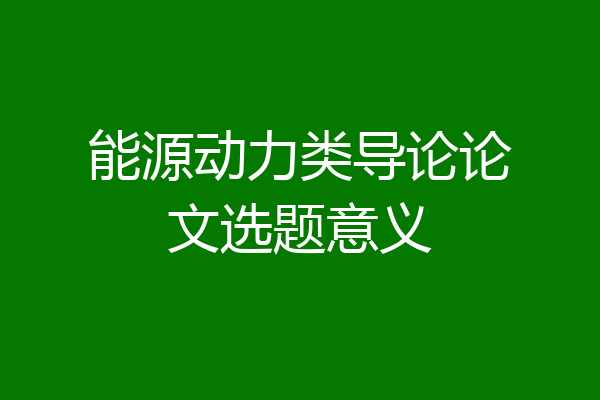 能源动力类导论论文选题意义
