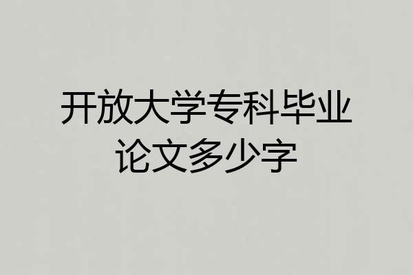 开放大学专科毕业论文多少字