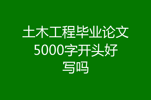 土木工程毕业论文5000字开头好写吗