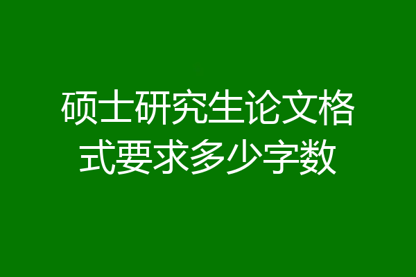 硕士研究生论文格式要求多少字数