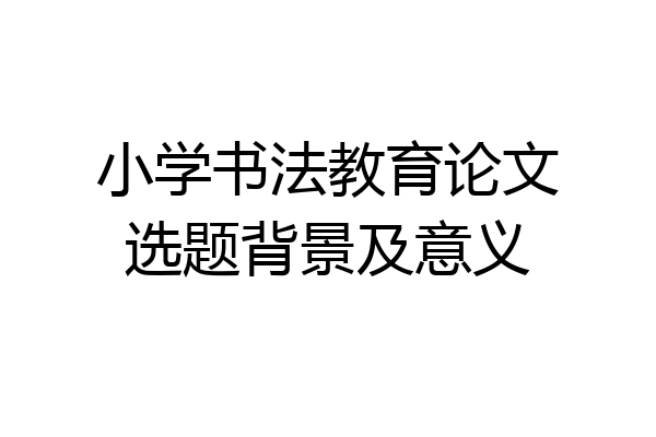 小学书法教育论文选题背景及意义