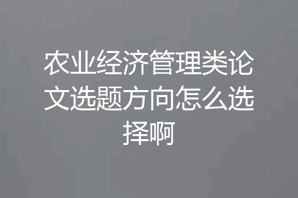 农业经济管理类论文选题方向怎么选择啊
