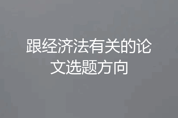 跟经济法有关的论文选题方向