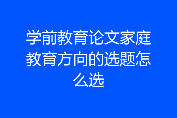 学前教育论文家庭教育方向的选题怎么选