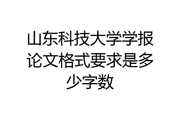 山东科技大学学报论文格式要求是多少字数
