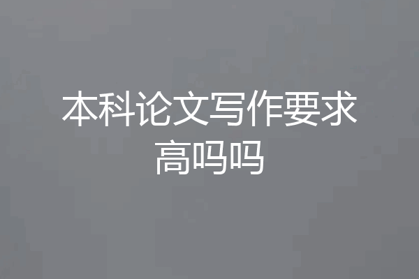 本科论文写作要求高吗吗