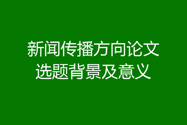 新闻传播方向论文选题背景及意义