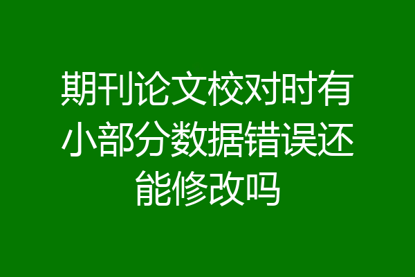 期刊论文校对时有小部分数据错误还能修改吗