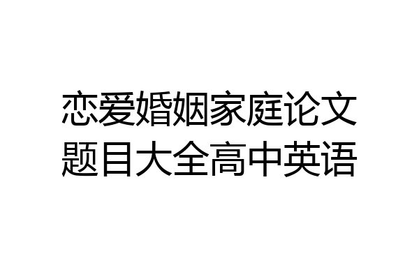 恋爱婚姻家庭论文题目大全高中英语