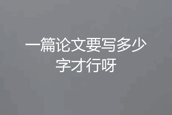 一篇论文要写多少字才行呀
