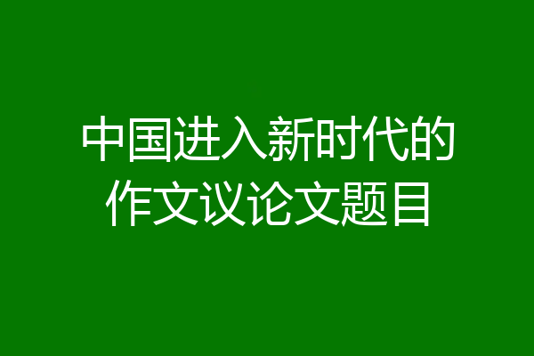 中国进入新时代的作文议论文题目
