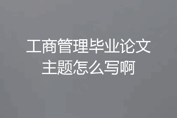 工商管理毕业论文主题怎么写啊
