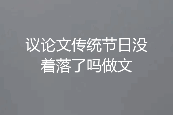 议论文传统节日没着落了吗做文