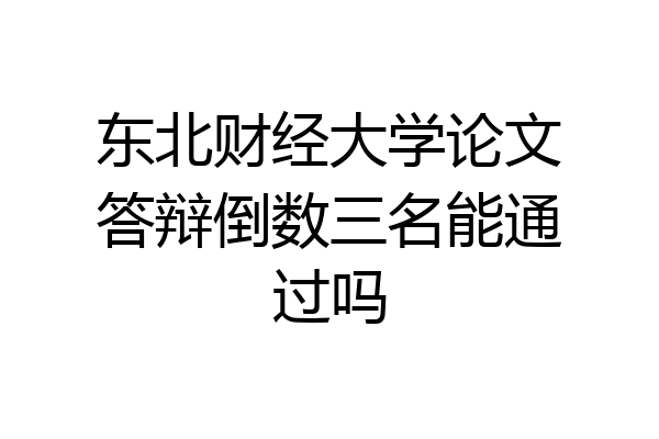 东北财经大学论文答辩倒数三名能通过吗