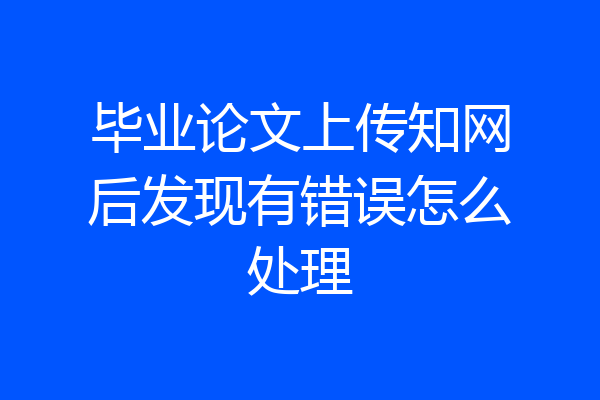 毕业论文上传知网后发现有错误怎么处理