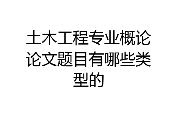 土木工程专业概论论文题目有哪些类型的