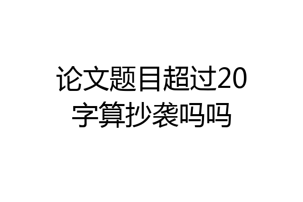 论文题目超过20字算抄袭吗吗