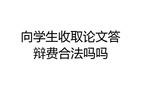 向学生收取论文答辩费合法吗吗