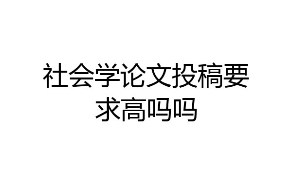 社会学论文投稿要求高吗吗