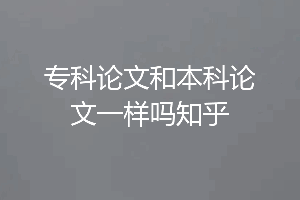 专科论文和本科论文一样吗知乎