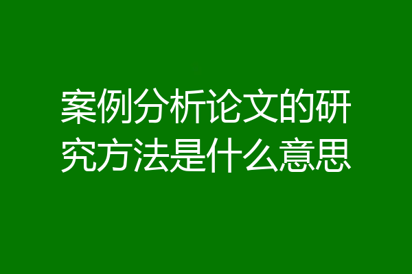案例分析论文的研究方法是什么意思