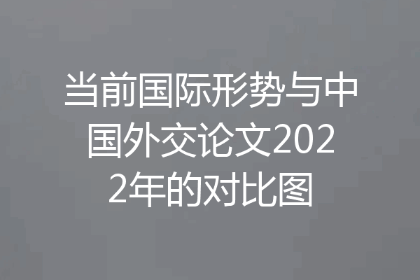 当前国际形势与中国外交论文2022年的对比图