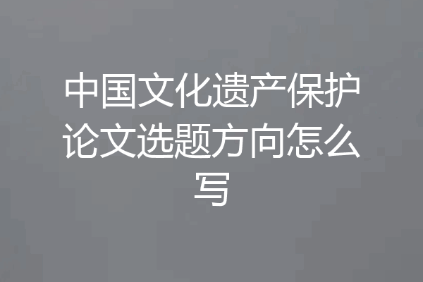 中国文化遗产保护论文选题方向怎么写