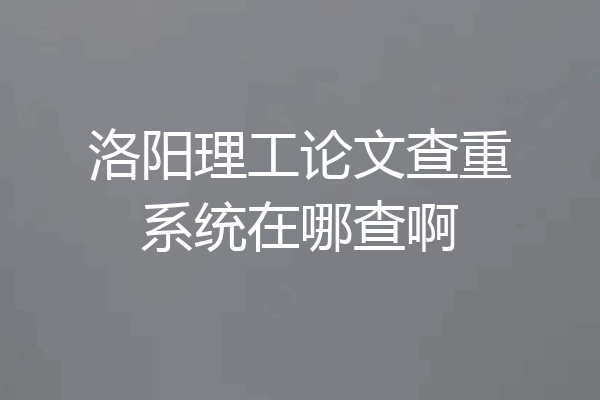 洛阳理工论文查重系统在哪查啊