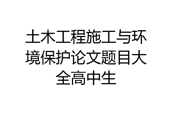 土木工程施工与环境保护论文题目大全高中生