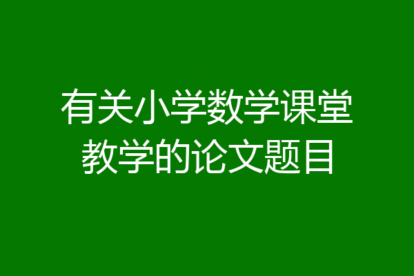 有关小学数学课堂教学的论文题目