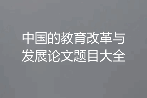 中国的教育改革与发展论文题目大全