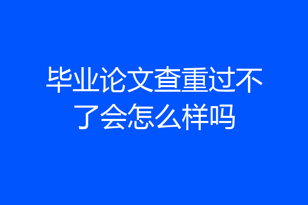 毕业论文查重过不了会怎么样吗