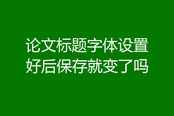 论文标题字体设置好后保存就变了吗