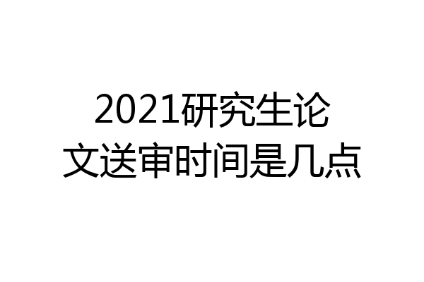 2021研究生论文送审时间是几点