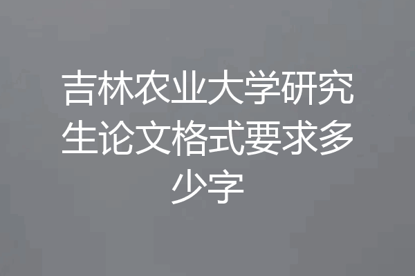 吉林农业大学研究生论文格式要求多少字