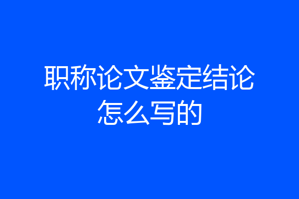 职称论文鉴定结论怎么写的