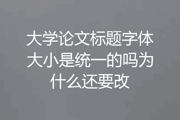 大学论文标题字体大小是统一的吗为什么还要改